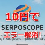 Serposcopeがエラーで止まるのをリアルに10円だけ払って解決した話。